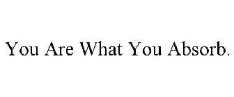 YOU ARE WHAT YOU ABSORB.