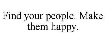 FIND YOUR PEOPLE. MAKE THEM HAPPY.