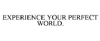 EXPERIENCE YOUR PERFECT WORLD.