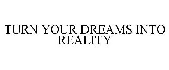 TURN YOUR DREAMS INTO REALITY