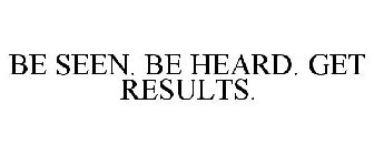 BE SEEN. BE HEARD. GET RESULTS.