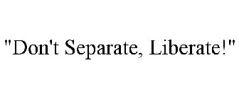 DON'T SEPARATE, LIBERATE!