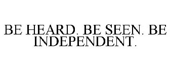 BE HEARD. BE SEEN. BE INDEPENDENT.