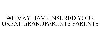 WE MAY HAVE INSURED YOUR GREAT-GRANDPARENTS PARENTS