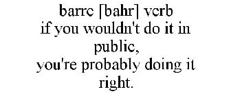 BARRE [BAHR] VERB IF YOU WOULDN'T DO IT IN PUBLIC, YOU'RE PROBABLY DOING IT RIGHT.