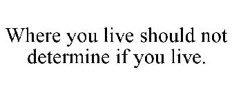 WHERE YOU LIVE SHOULD NOT DETERMINE IF YOU LIVE.