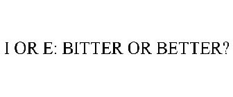 I OR E BITTER OR BETTER