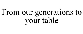 FROM OUR GENERATIONS TO YOUR TABLE