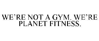 WE'RE NOT A GYM. WE'RE PLANET FITNESS.