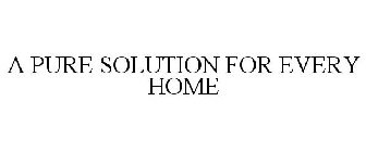A PURE SOLUTION FOR EVERY HOME