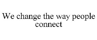 WE CHANGE THE WAY PEOPLE CONNECT