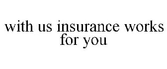WITH US INSURANCE WORKS FOR YOU