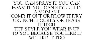 YOU CAN SPRAY IT YOU CAN FOAM IT YOU CAN STYLE IT IN A MOMENT COMB IT OUT OR BLOW IT DRY CRUNCH IT CURLY OR TEASE IT HIGH THE STYLE YOU WEAR IS UP TO YOU BECAUSE YOU LIKE IT WE LIKE IT TOO