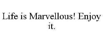 LIFE IS MARVELLOUS! ENJOY IT.