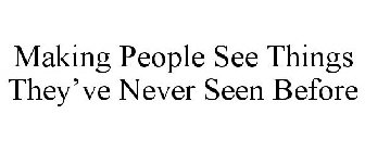 MAKING PEOPLE SEE THINGS THEY'VE NEVER SEEN BEFORE