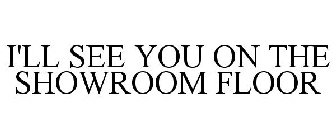 I'LL SEE YOU ON THE SHOWROOM FLOOR