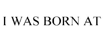 I WAS BORN AT