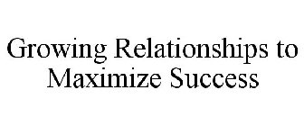 GROWING RELATIONSHIPS TO MAXIMIZE SUCCESS