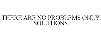 THERE ARE NO PROBLEMS ONLY SOLUTIONS!