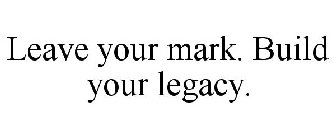 LEAVE YOUR MARK. BUILD YOUR LEGACY.