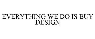 EVERYTHING WE DO IS BUY DESIGN