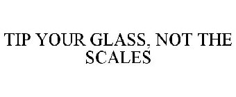 TIP YOUR GLASS, NOT THE SCALES