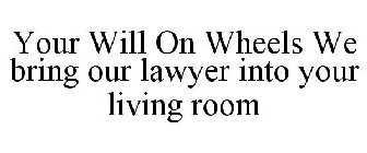 YOUR WILL ON WHEELS WE BRING OUR LAWYER INTO YOUR LIVING ROOM
