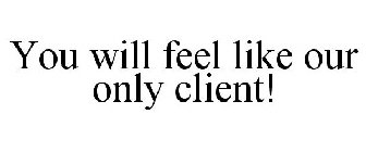 YOU WILL FEEL LIKE OUR ONLY CLIENT!