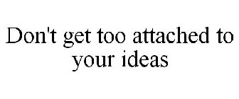 DON'T GET TOO ATTACHED TO YOUR IDEAS
