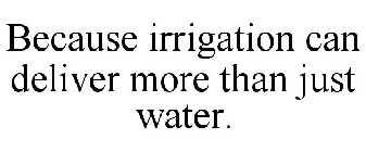 BECAUSE IRRIGATION CAN DELIVER MORE THAN JUST WATER.