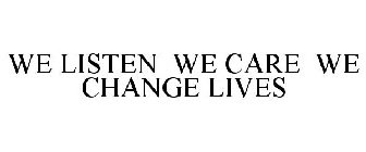 WE LISTEN WE CARE WE CHANGE LIVES