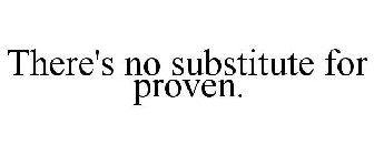 THERE'S NO SUBSTITUTE FOR PROVEN.