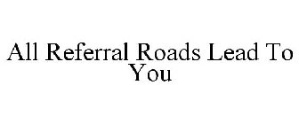 ALL REFERRAL ROADS LEAD TO YOU