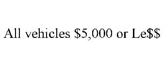 ALL VEHICLES $5,000 OR LE$$