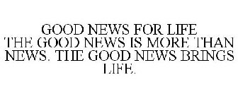 GOOD NEWS FOR LIFE THE GOOD NEWS IS MORE THAN NEWS. THE GOOD NEWS BRINGS LIFE.