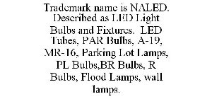 TRADEMARK NAME IS NALED. DESCRIBED AS LED LIGHT BULBS AND FIXTURES. LED TUBES, PAR BULBS, A-19, MR-16, PARKING LOT LAMPS, PL BULBS,BR BULBS, R BULBS, FLOOD LAMPS, WALL LAMPS.