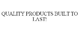 QUALITY PRODUCTS BUILT TO LAST!