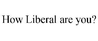 HOW LIBERAL ARE YOU?