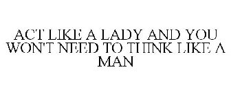 ACT LIKE A LADY AND YOU WON'T NEED TO THINK LIKE A MAN