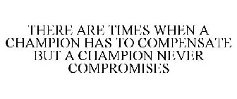 THERE ARE TIMES WHEN A CHAMPION HAS TO COMPENSATE BUT A CHAMPION NEVER COMPROMISES