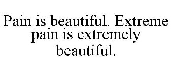 PAIN IS BEAUTIFUL. EXTREME PAIN IS EXTREMELY BEAUTIFUL.