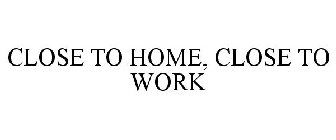 CLOSE TO HOME, CLOSE TO WORK