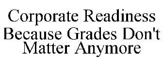 CORPORATE READINESS BECAUSE GRADES DON'T MATTER ANYMORE