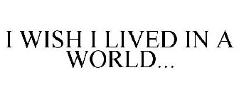 I WISH I LIVED IN A WORLD...