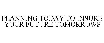 PLANNING TODAY TO INSURE YOUR FUTURE TOMORROWS