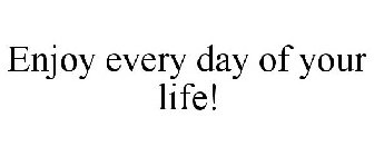 ENJOY EVERY DAY OF YOUR LIFE!