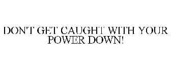 DON'T GET CAUGHT WITH YOUR POWER DOWN!