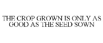 THE CROP GROWN IS ONLY AS GOOD AS THE SEED SOWN