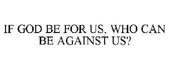 IF GOD BE FOR US, WHO CAN BE AGAINST US?