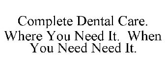 COMPLETE DENTAL CARE. WHERE YOU NEED IT. WHEN YOU NEED NEED IT.